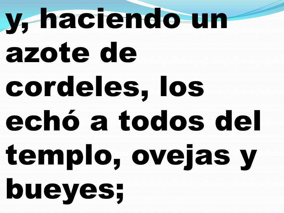 y, haciendo un azote de cordeles, los echó a todos del templo, ovejas y bueyes;