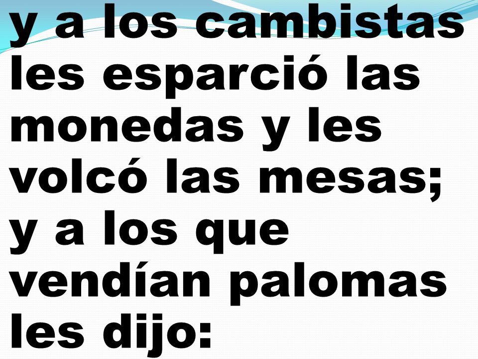 y a los cambistas les esparció las monedas y les volcó las mesas; y a los que vendían palomas les dijo: