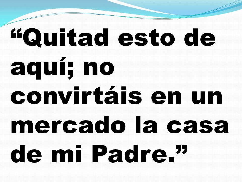Quitad esto de aquí; no convirtáis en un mercado la casa de mi Padre