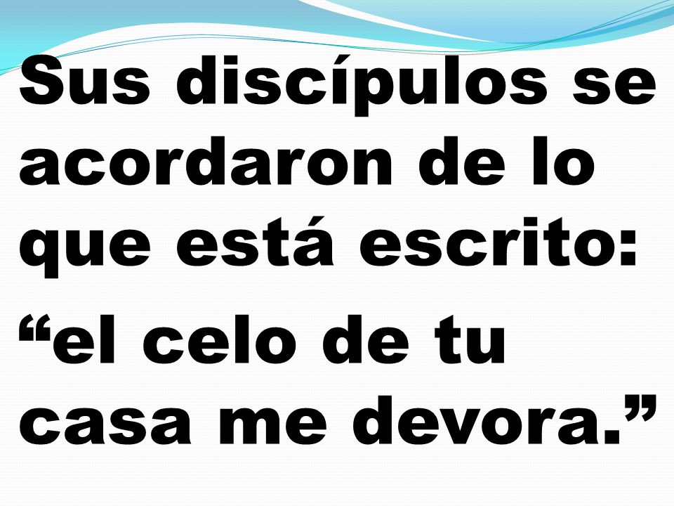 Sus discípulos se acordaron de lo que está escrito: el celo de tu casa me devora.