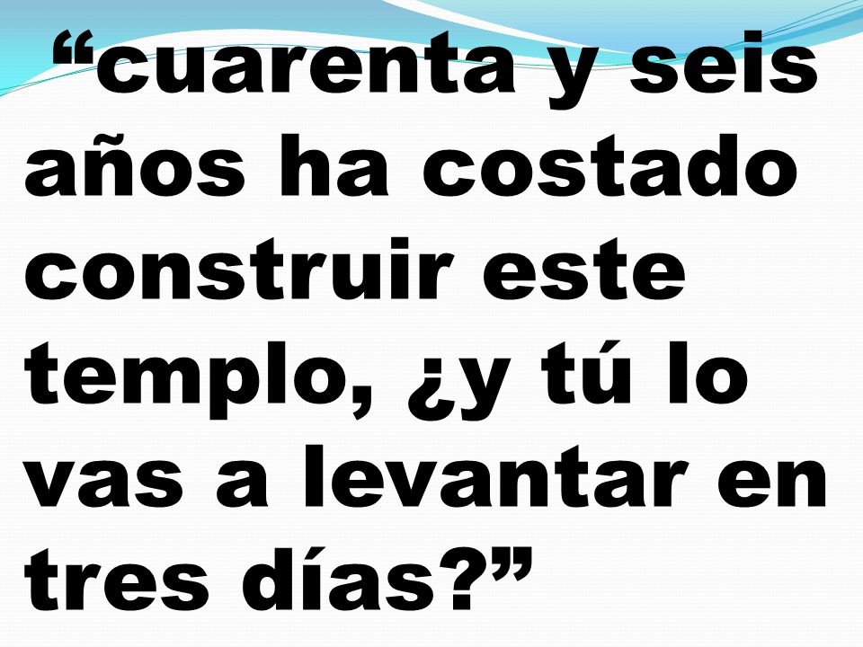 cuarenta y seis años ha costado construir este templo, ¿y tú lo vas a levantar en tres días
