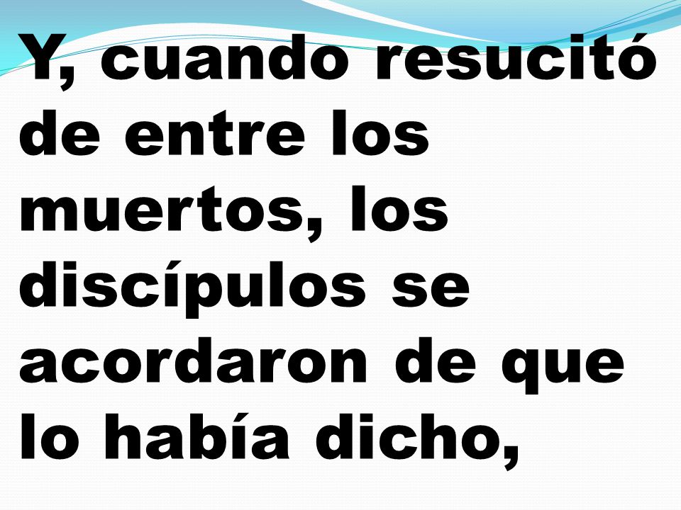 Y, cuando resucitó de entre los muertos, los discípulos se acordaron de que lo había dicho,