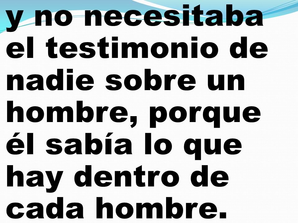 y no necesitaba el testimonio de nadie sobre un hombre, porque él sabía lo que hay dentro de cada hombre.