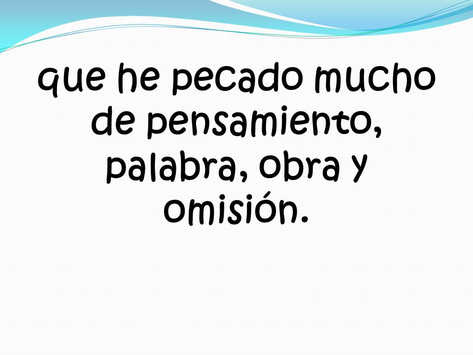 que he pecado mucho de pensamiento, palabra, obra y omisión.