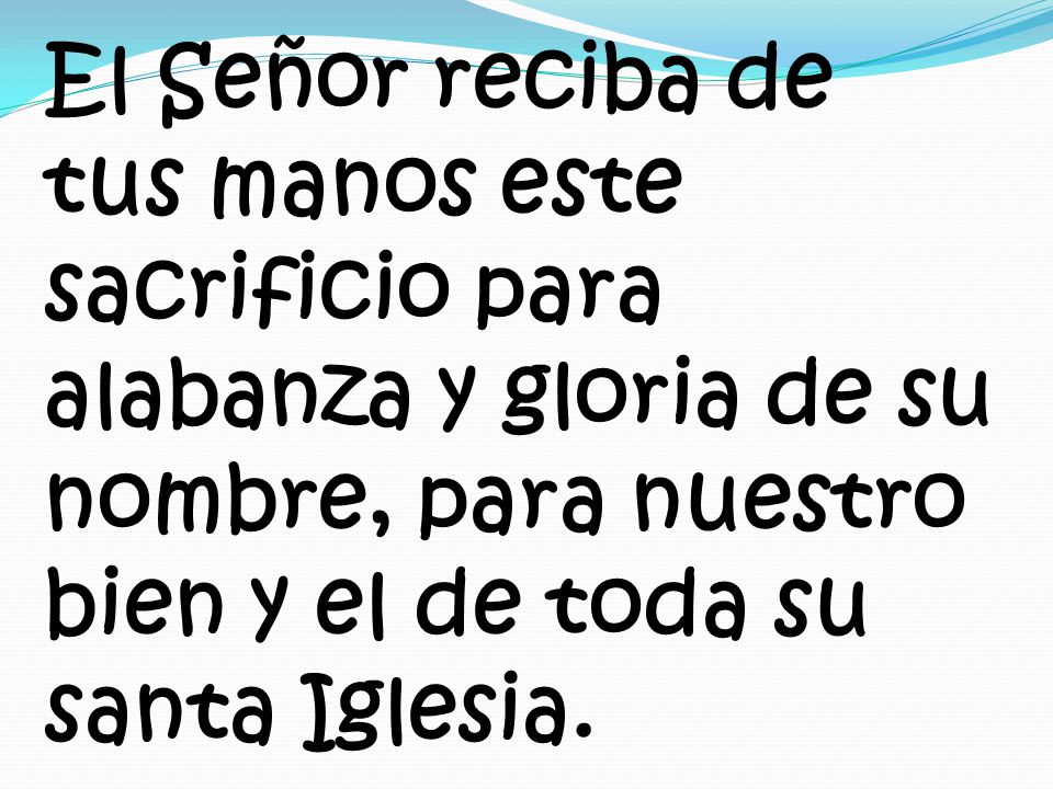 El Señor reciba de tus manos este sacrificio para alabanza y gloria de su nombre, para nuestro bien y el de toda su santa Iglesia.