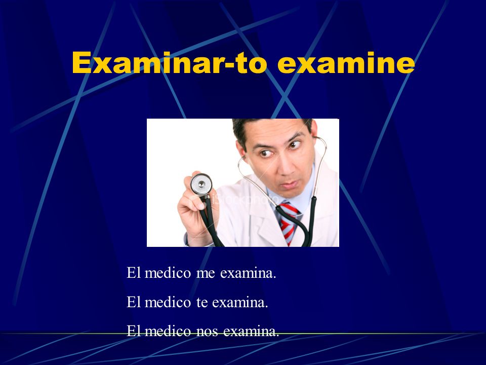 Examinar-to examine El medico me examina. El medico te examina.
