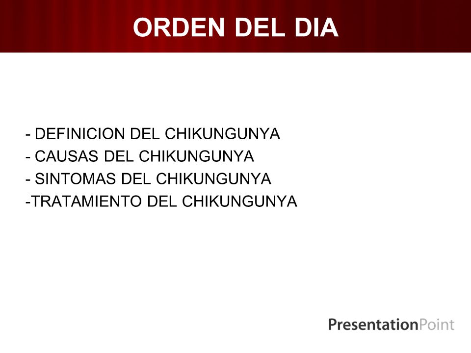 ORDEN DEL DIA - DEFINICION DEL CHIKUNGUNYA - CAUSAS DEL CHIKUNGUNYA - SINTOMAS DEL CHIKUNGUNYA -TRATAMIENTO DEL CHIKUNGUNYA