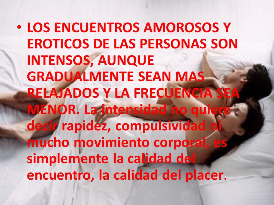 LOS ENCUENTROS AMOROSOS Y EROTICOS DE LAS PERSONAS SON INTENSOS, AUNQUE GRADUALMENTE SEAN MAS RELAJADOS Y LA FRECUENCIA SEA MENOR.