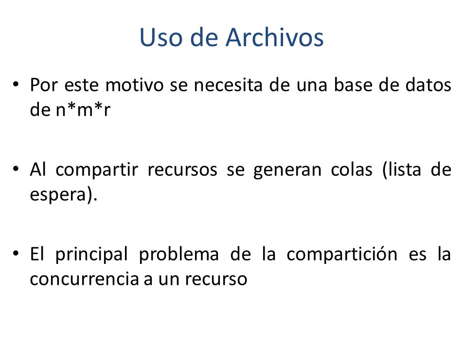 Uso de Archivos Por este motivo se necesita de una base de datos de n*m*r. Al compartir recursos se generan colas (lista de espera).