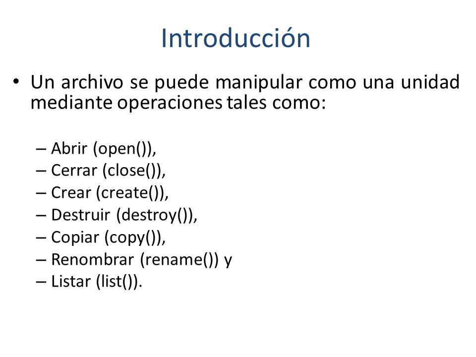Introducción Un archivo se puede manipular como una unidad mediante operaciones tales como: Abrir (open()),