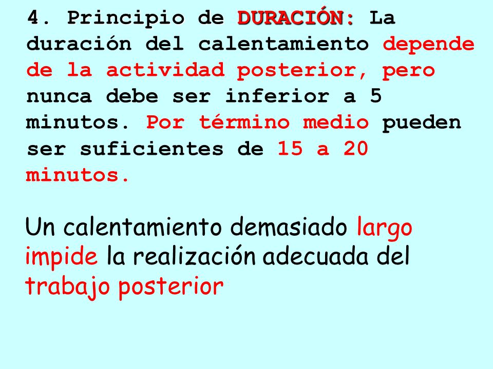 4. Principio de DURACIÓN: La duración del calentamiento depende de la actividad posterior, pero nunca debe ser inferior a 5 minutos. Por término medio pueden ser suficientes de 15 a 20 minutos.