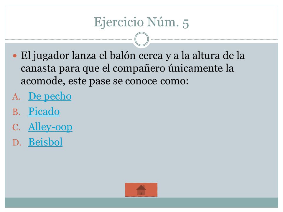 Ejercicio Núm. 5 El jugador lanza el balón cerca y a la altura de la canasta para que el compañero únicamente la acomode, este pase se conoce como: