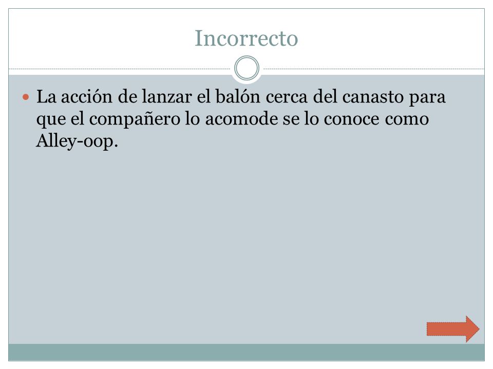 Incorrecto La acción de lanzar el balón cerca del canasto para que el compañero lo acomode se lo conoce como Alley-oop.