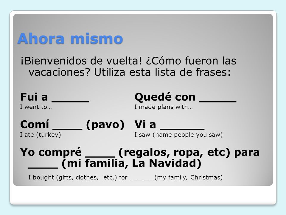 Ahora mismo ¡Bienvenidos de vuelta! ¿Cómo fueron las vacaciones Utiliza esta lista de frases: Fui a _____ Quedé con _____.