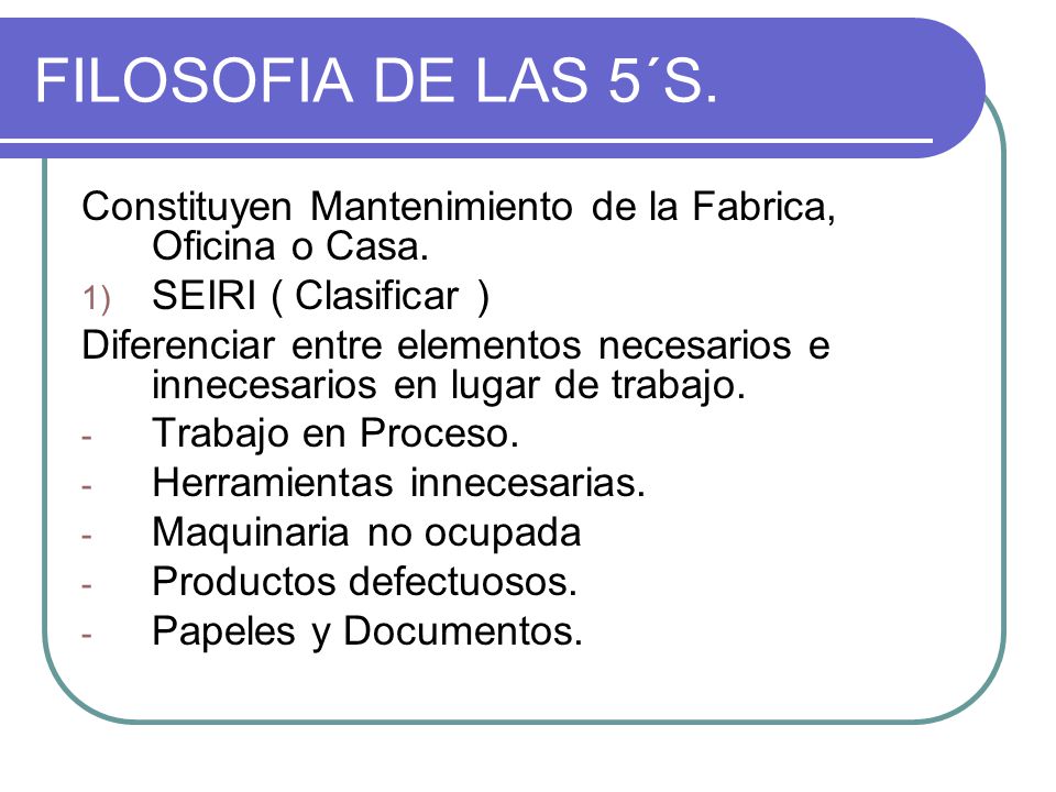FILOSOFIA DE LAS 5´S. Constituyen Mantenimiento de la Fabrica, Oficina o Casa. SEIRI ( Clasificar )