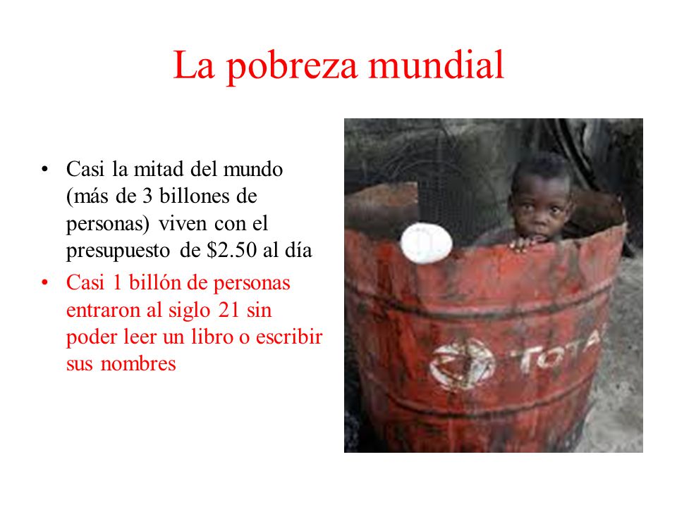 La pobreza mundial Casi la mitad del mundo (más de 3 billones de personas) viven con el presupuesto de $2.50 al día.