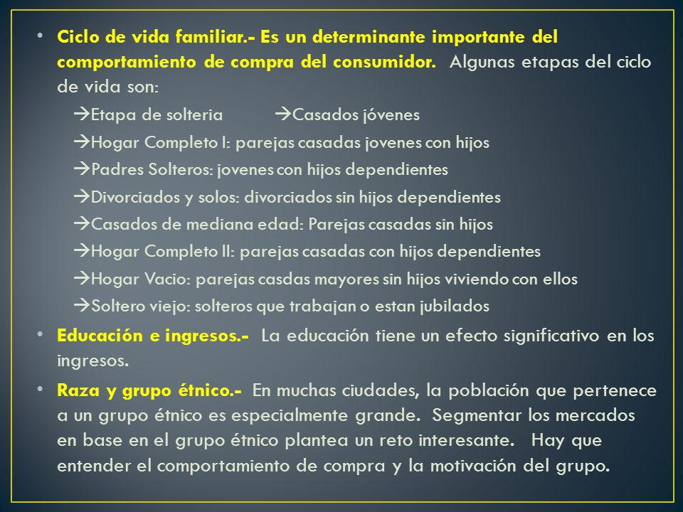 Ciclo de vida familiar.- Es un determinante importante del comportamiento de compra del consumidor. Algunas etapas del ciclo de vida son: