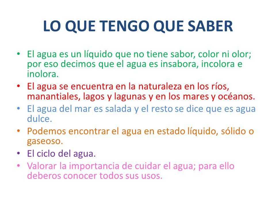 LO QUE TENGO QUE SABER El agua es un líquido que no tiene sabor, color ni olor; por eso decimos que el agua es insabora, incolora e inolora.