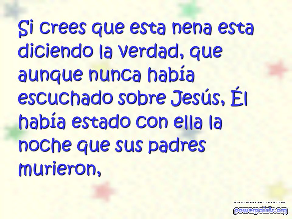 Si crees que esta nena esta diciendo la verdad, que aunque nunca había escuchado sobre Jesús, Él había estado con ella la noche que sus padres murieron,