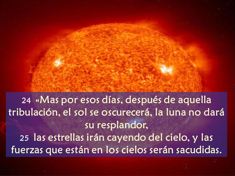 24 «Mas por esos días, después de aquella tribulación, el sol se oscurecerá, la luna no dará su resplandor,