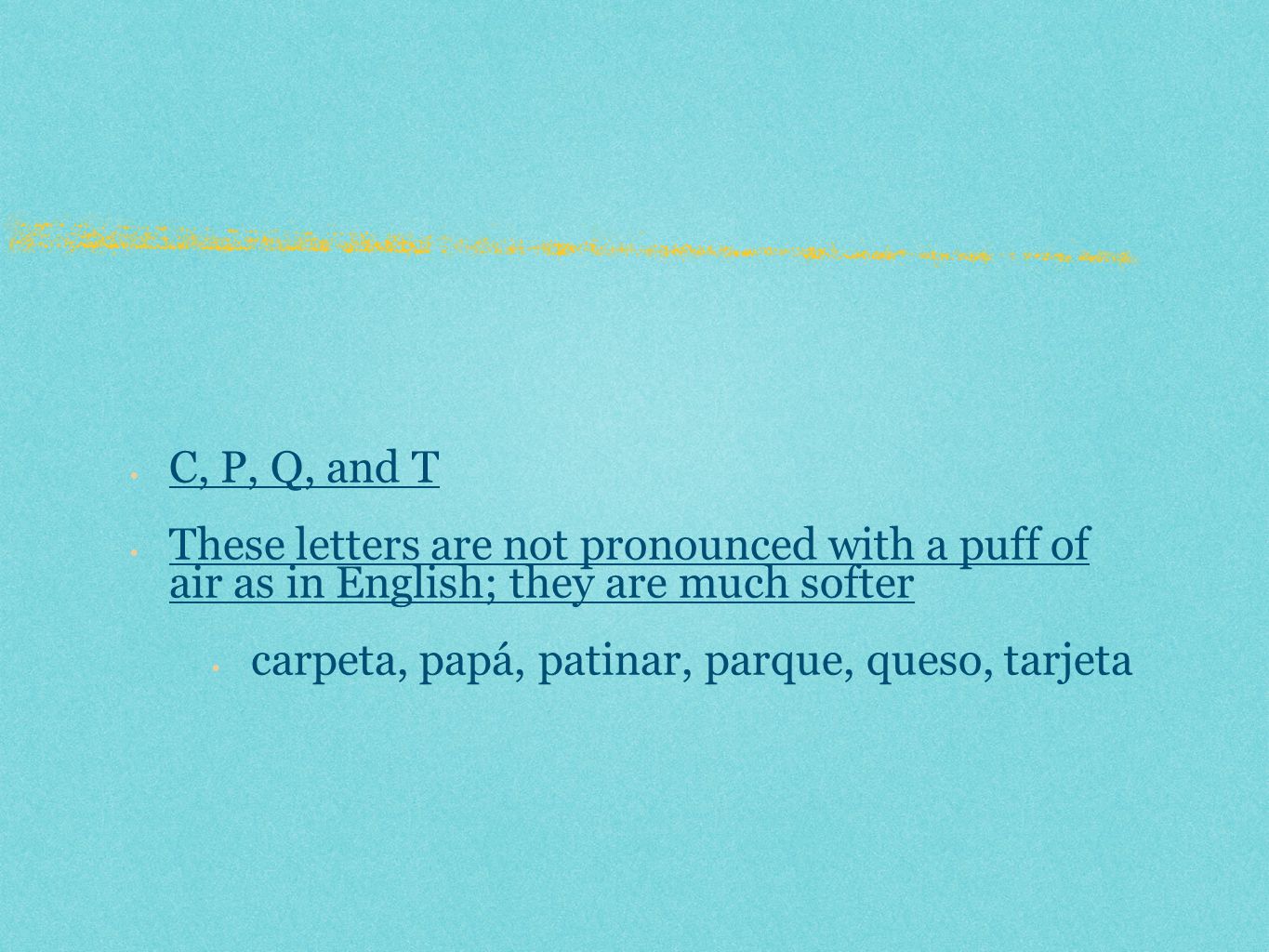C, P, Q, and T These letters are not pronounced with a puff of air as in English; they are much softer.