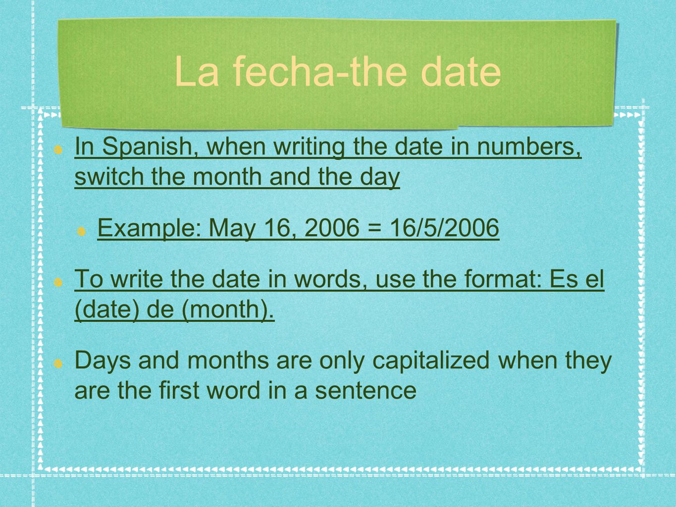 La fecha-the date In Spanish, when writing the date in numbers, switch the month and the day. Example: May 16, 2006 = 16/5/2006.