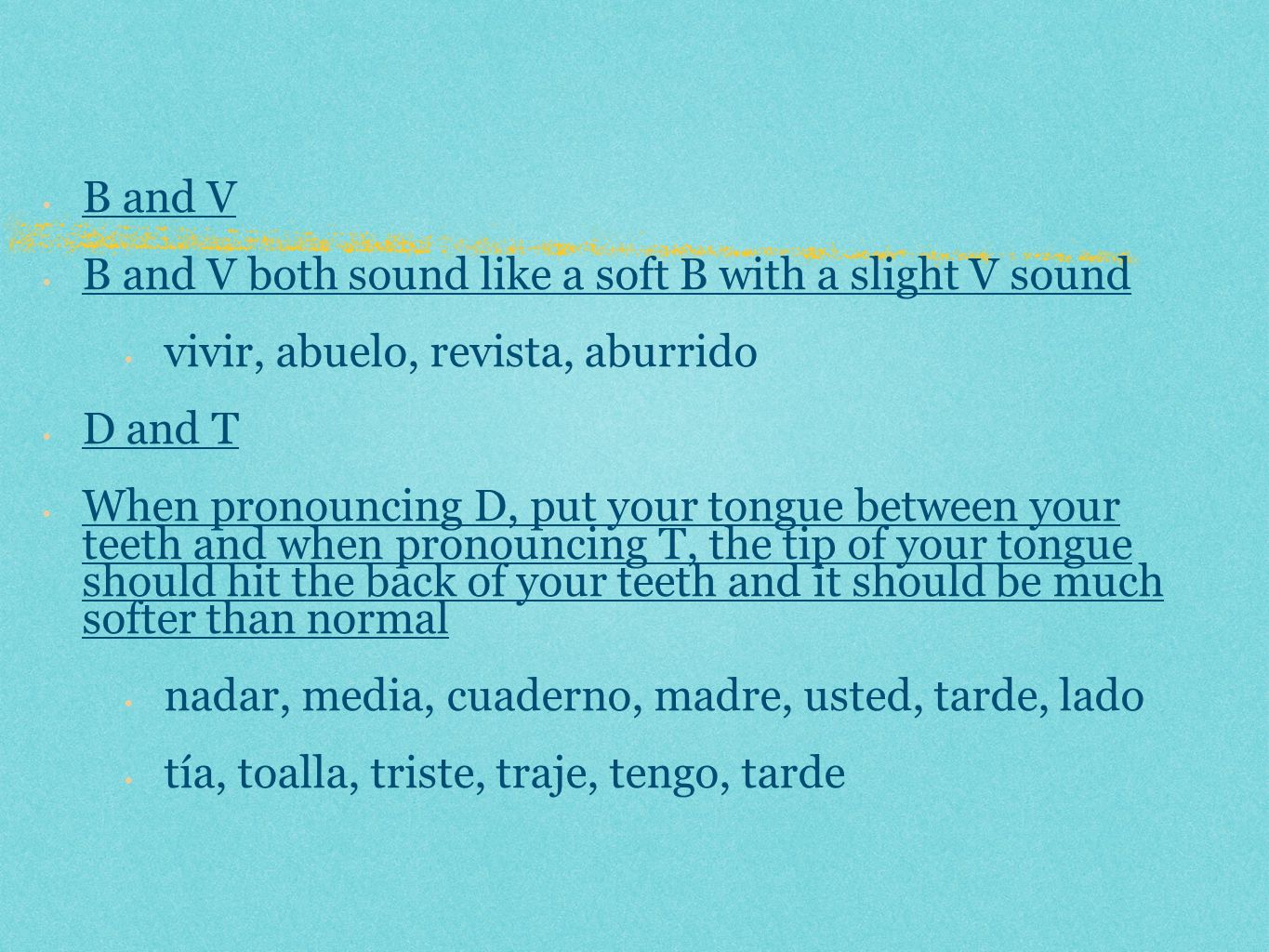 B and V B and V both sound like a soft B with a slight V sound. vivir, abuelo, revista, aburrido. D and T.