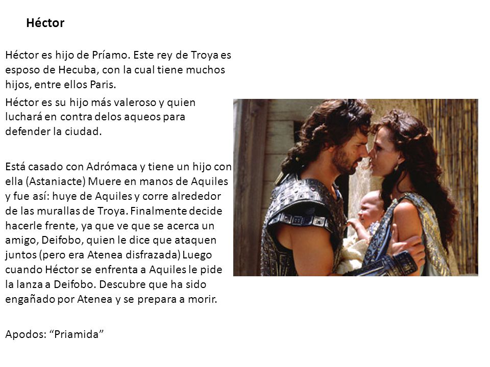 Héctor Héctor es hijo de Príamo. Este rey de Troya es esposo de Hecuba, con la cual tiene muchos hijos, entre ellos Paris.