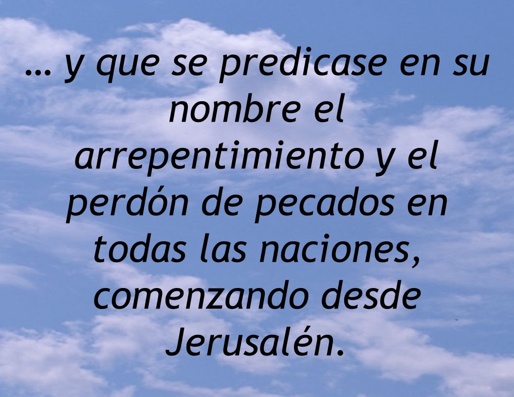 … y que se predicase en su nombre el arrepentimiento y el perdón de pecados en todas las naciones, comenzando desde Jerusalén.