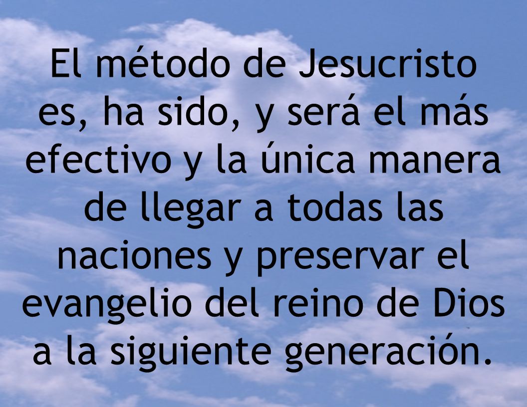 El método de Jesucristo es, ha sido, y será el más efectivo y la única manera de llegar a todas las naciones y preservar el evangelio del reino de Dios a la siguiente generación.