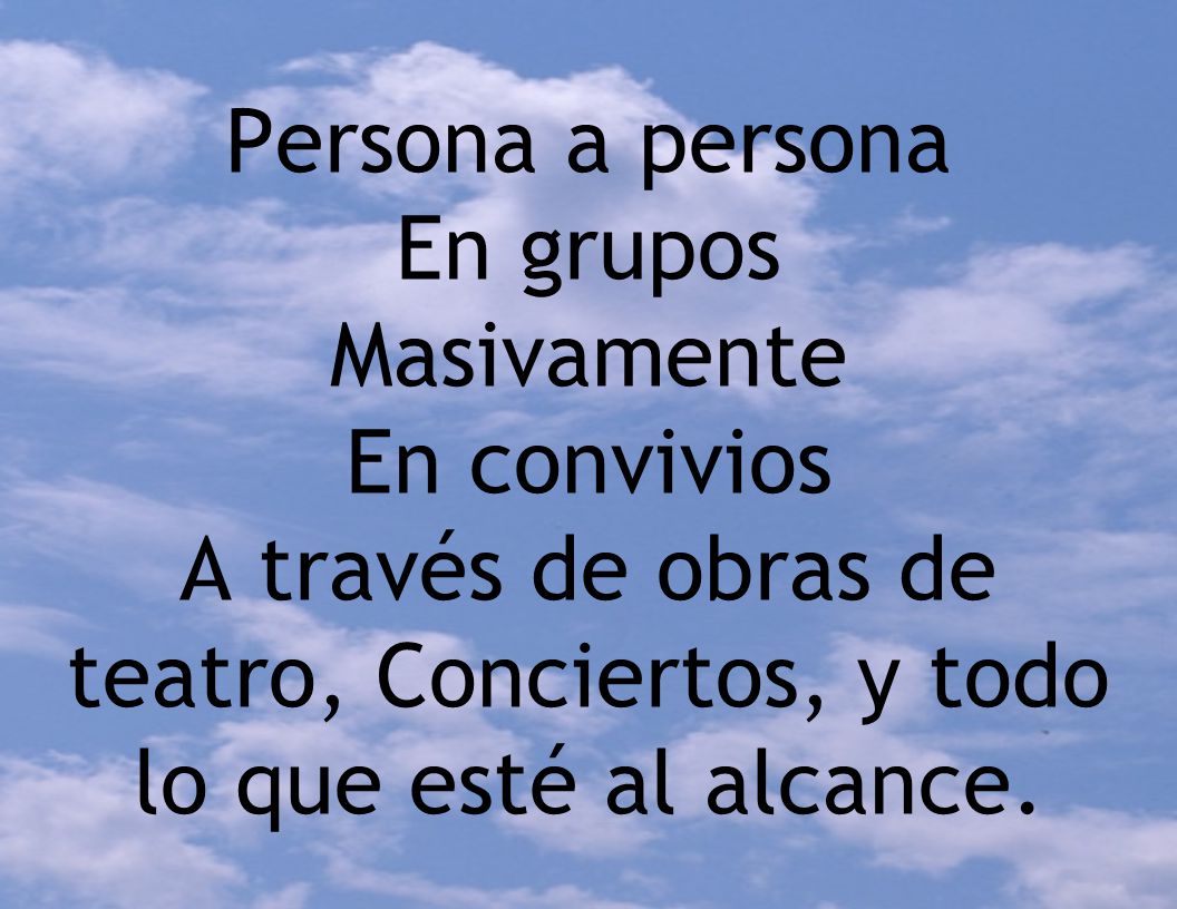 Persona a persona En grupos Masivamente En convivios A través de obras de teatro, Conciertos, y todo lo que esté al alcance.