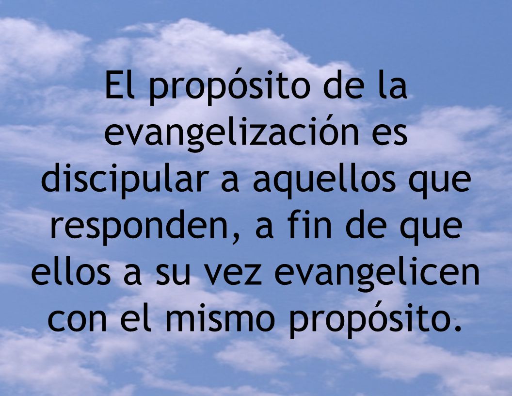 El propósito de la evangelización es discipular a aquellos que responden, a fin de que ellos a su vez evangelicen con el mismo propósito.