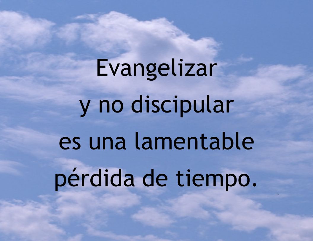 Evangelizar y no discipular es una lamentable pérdida de tiempo.