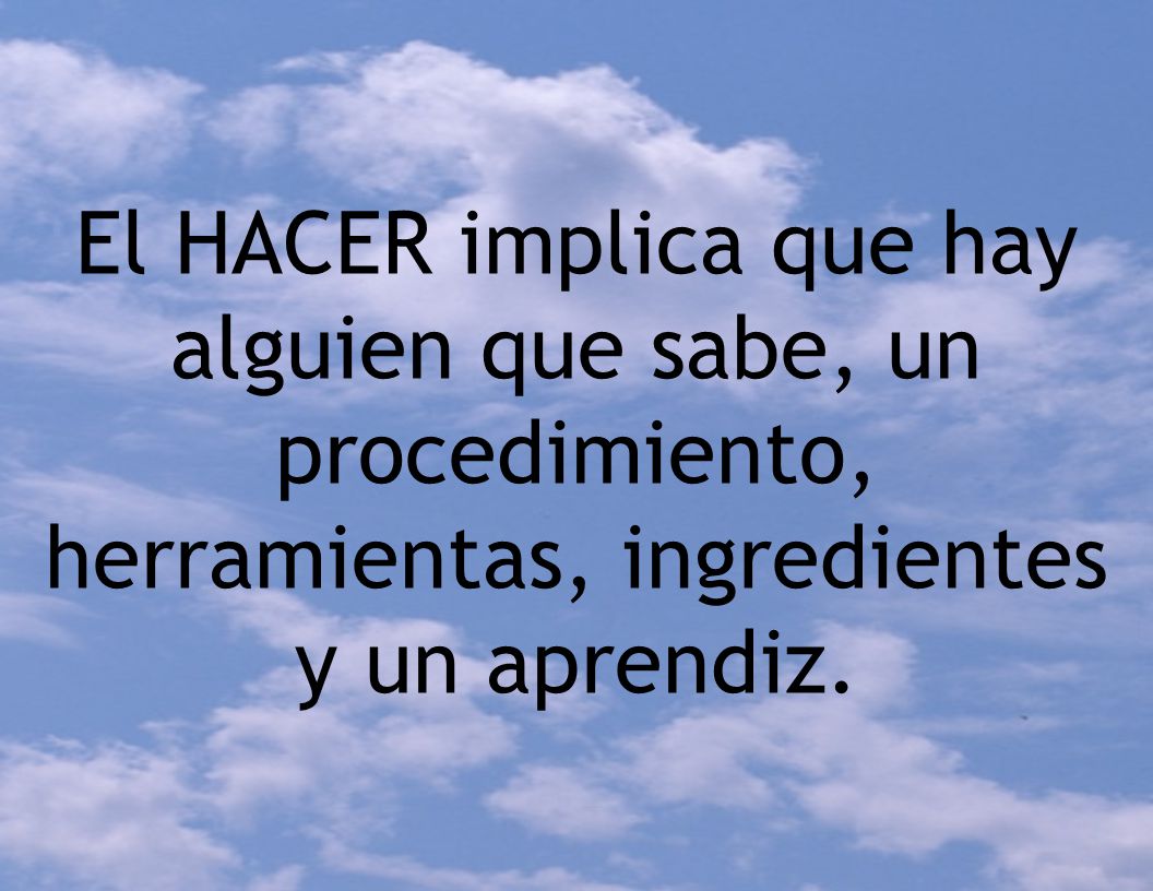 El HACER implica que hay alguien que sabe, un procedimiento, herramientas, ingredientes y un aprendiz.