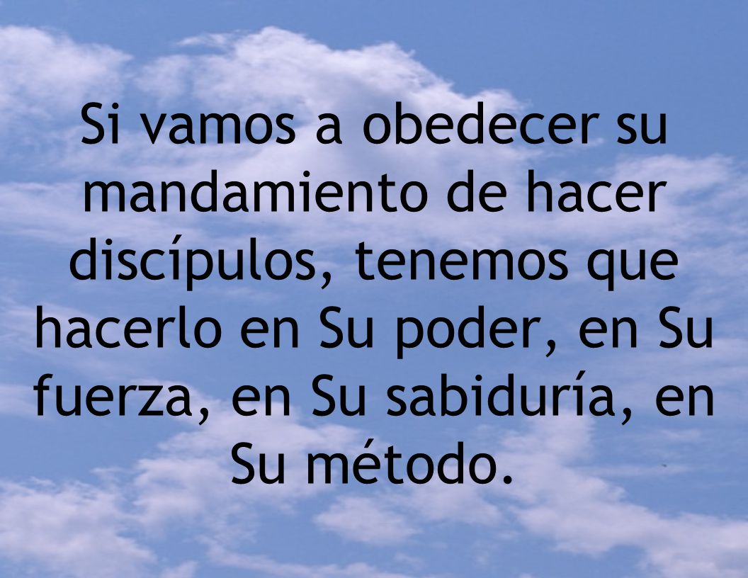 Si vamos a obedecer su mandamiento de hacer discípulos, tenemos que hacerlo en Su poder, en Su fuerza, en Su sabiduría, en Su método.