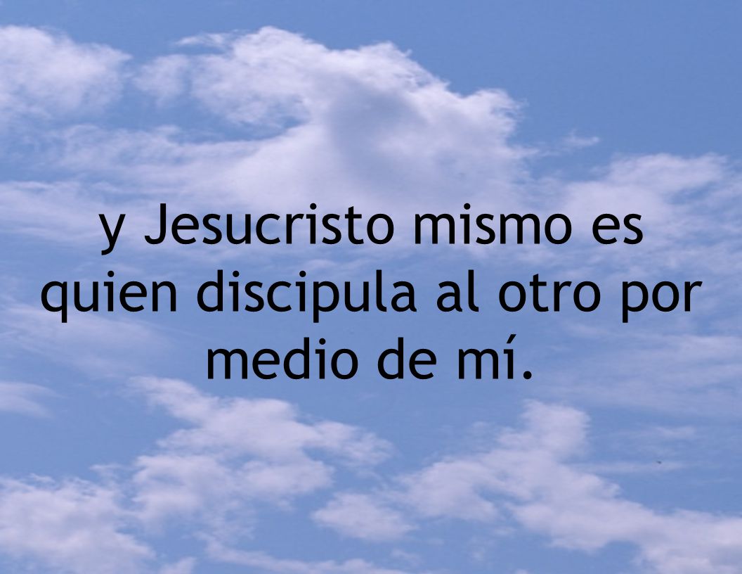 y Jesucristo mismo es quien discipula al otro por medio de mí.