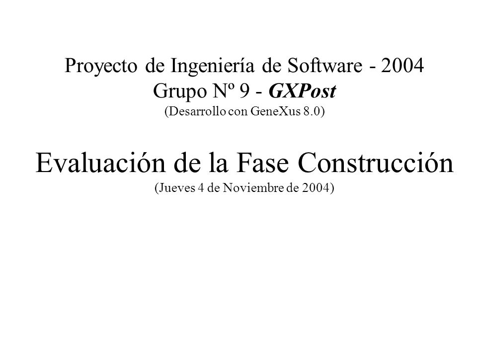 Proyecto de Ingeniería de Software Grupo Nº 9 - GXPost (Desarrollo con GeneXus 8.0) Evaluación de la Fase Construcción (Jueves 4 de Noviembre de 2004)