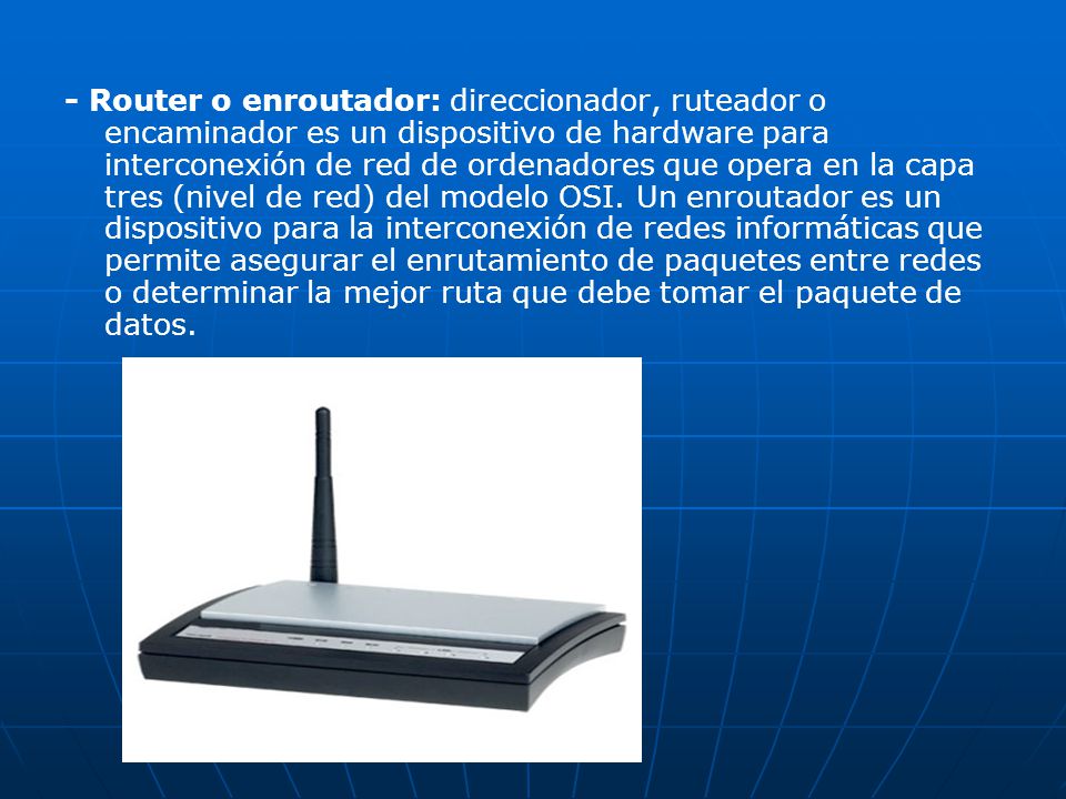 - Router o enroutador: direccionador, ruteador o encaminador es un dispositivo de hardware para interconexión de red de ordenadores que opera en la capa tres (nivel de red) del modelo OSI.