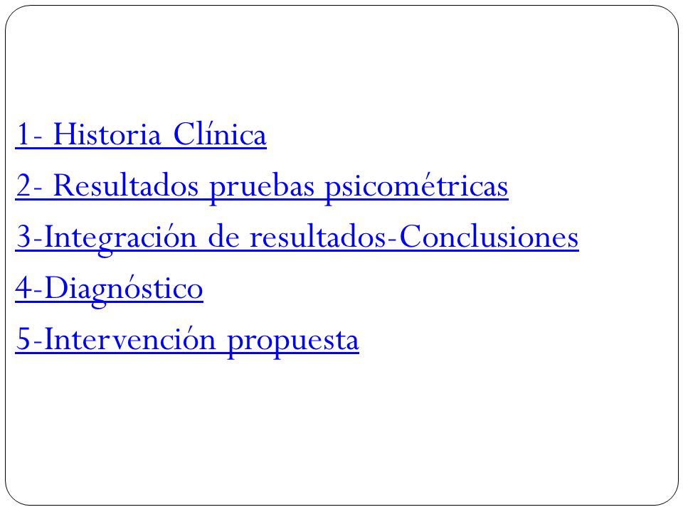 1- Historia Clínica 2- Resultados pruebas psicométricas 3-Integración de resultados-Conclusiones 4-Diagnóstico 5-Intervención propuesta