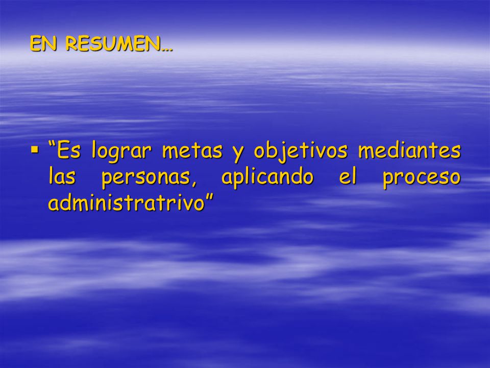 EN RESUMEN… Es lograr metas y objetivos mediantes las personas, aplicando el proceso administratrivo