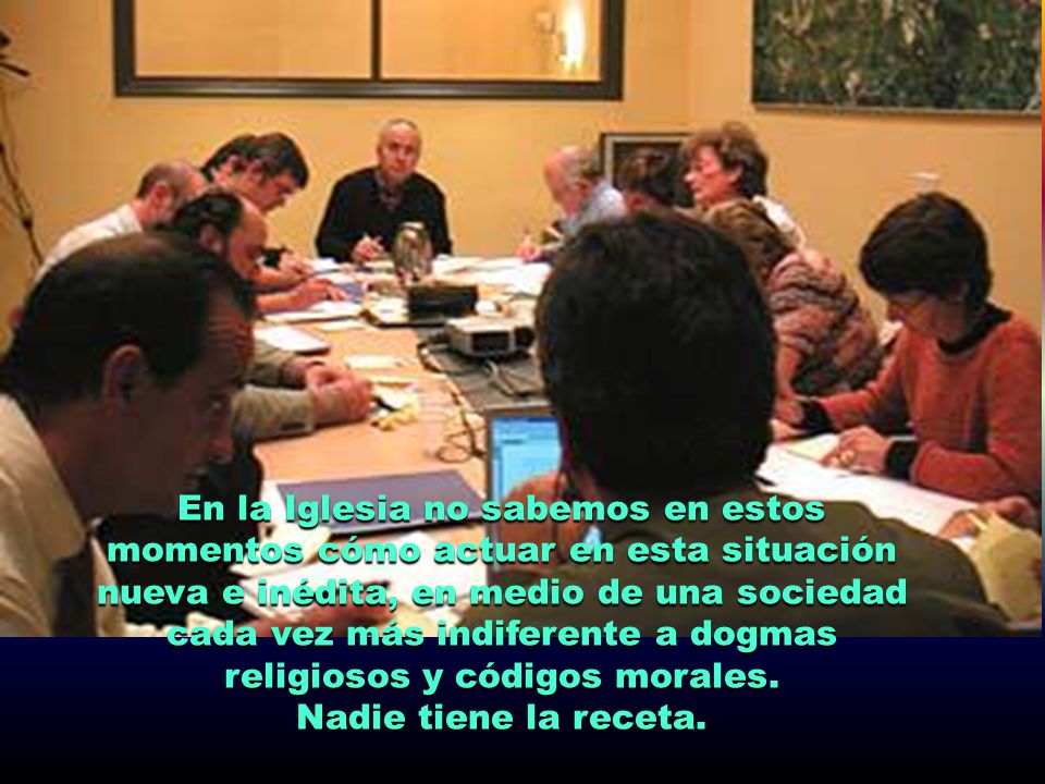En la Iglesia no sabemos en estos momentos cómo actuar en esta situación nueva e inédita, en medio de una sociedad cada vez más indiferente a dogmas religiosos y códigos morales.
