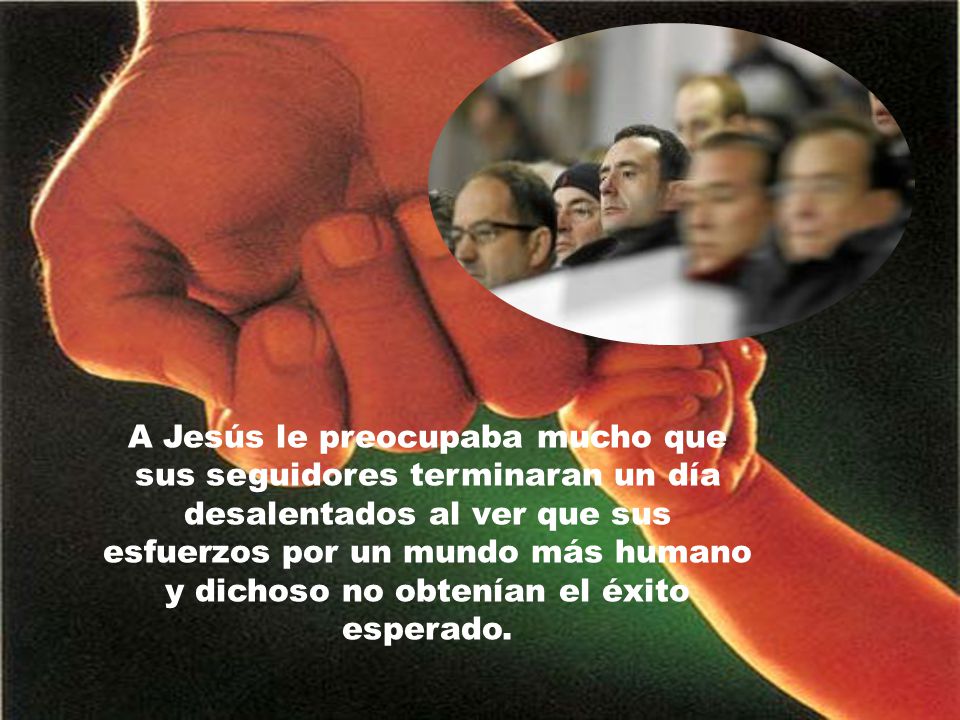 A Jesús le preocupaba mucho que sus seguidores terminaran un día desalentados al ver que sus esfuerzos por un mundo más humano y dichoso no obtenían el éxito esperado.