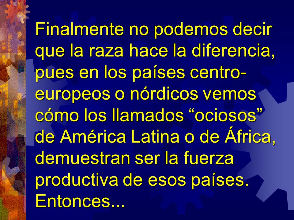 Finalmente no podemos decir que la raza hace la diferencia, pues en los países centro-europeos o nórdicos vemos cómo los llamados ociosos de América Latina o de África, demuestran ser la fuerza productiva de esos países.