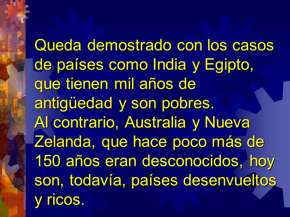 Queda demostrado con los casos de países como India y Egipto, que tienen mil años de antigüedad y son pobres.