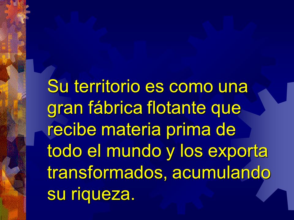 Su territorio es como una gran fábrica flotante que recibe materia prima de todo el mundo y los exporta transformados, acumulando su riqueza.