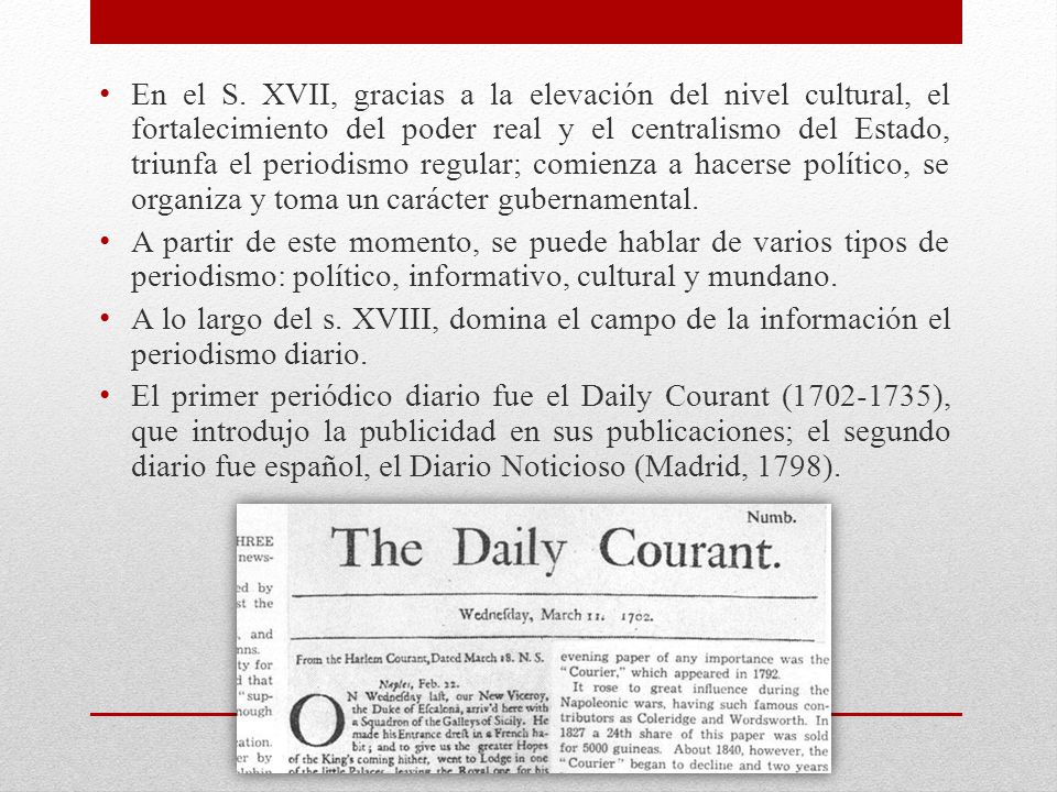 En el S. XVII, gracias a la elevación del nivel cultural, el fortalecimiento del poder real y el centralismo del Estado, triunfa el periodismo regular; comienza a hacerse político, se organiza y toma un carácter gubernamental.