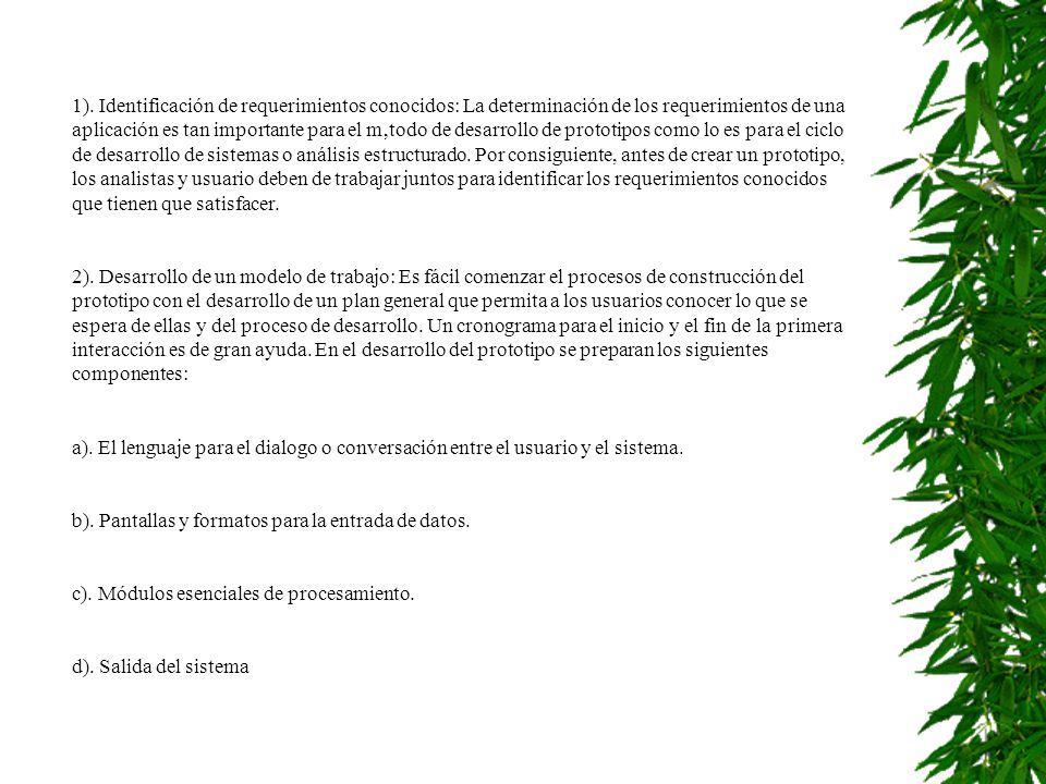 1). Identificación de requerimientos conocidos: La determinación de los requerimientos de una aplicación es tan importante para el m‚todo de desarrollo de prototipos como lo es para el ciclo de desarrollo de sistemas o análisis estructurado. Por consiguiente, antes de crear un prototipo, los analistas y usuario deben de trabajar juntos para identificar los requerimientos conocidos que tienen que satisfacer.