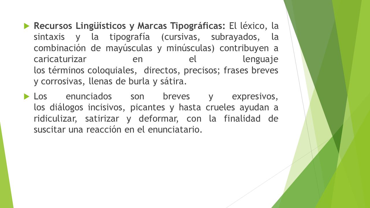Recursos Lingüísticos y Marcas Tipográficas: El léxico, la sintaxis y la tipografía (cursivas, subrayados, la combinación de mayúsculas y minúsculas) contribuyen a caricaturizar en el lenguaje los términos coloquiales, directos, precisos; frases breves y corrosivas, llenas de burla y sátira.