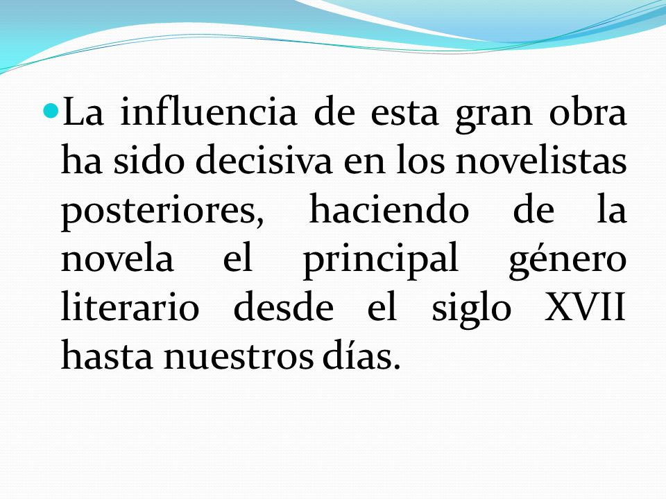 La influencia de esta gran obra ha sido decisiva en los novelistas posteriores, haciendo de la novela el principal género literario desde el siglo XVII hasta nuestros días.