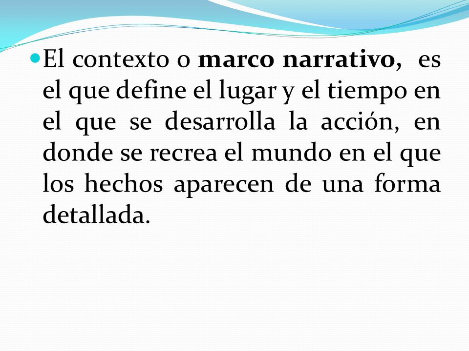 El contexto o marco narrativo, es el que define el lugar y el tiempo en el que se desarrolla la acción, en donde se recrea el mundo en el que los hechos aparecen de una forma detallada.